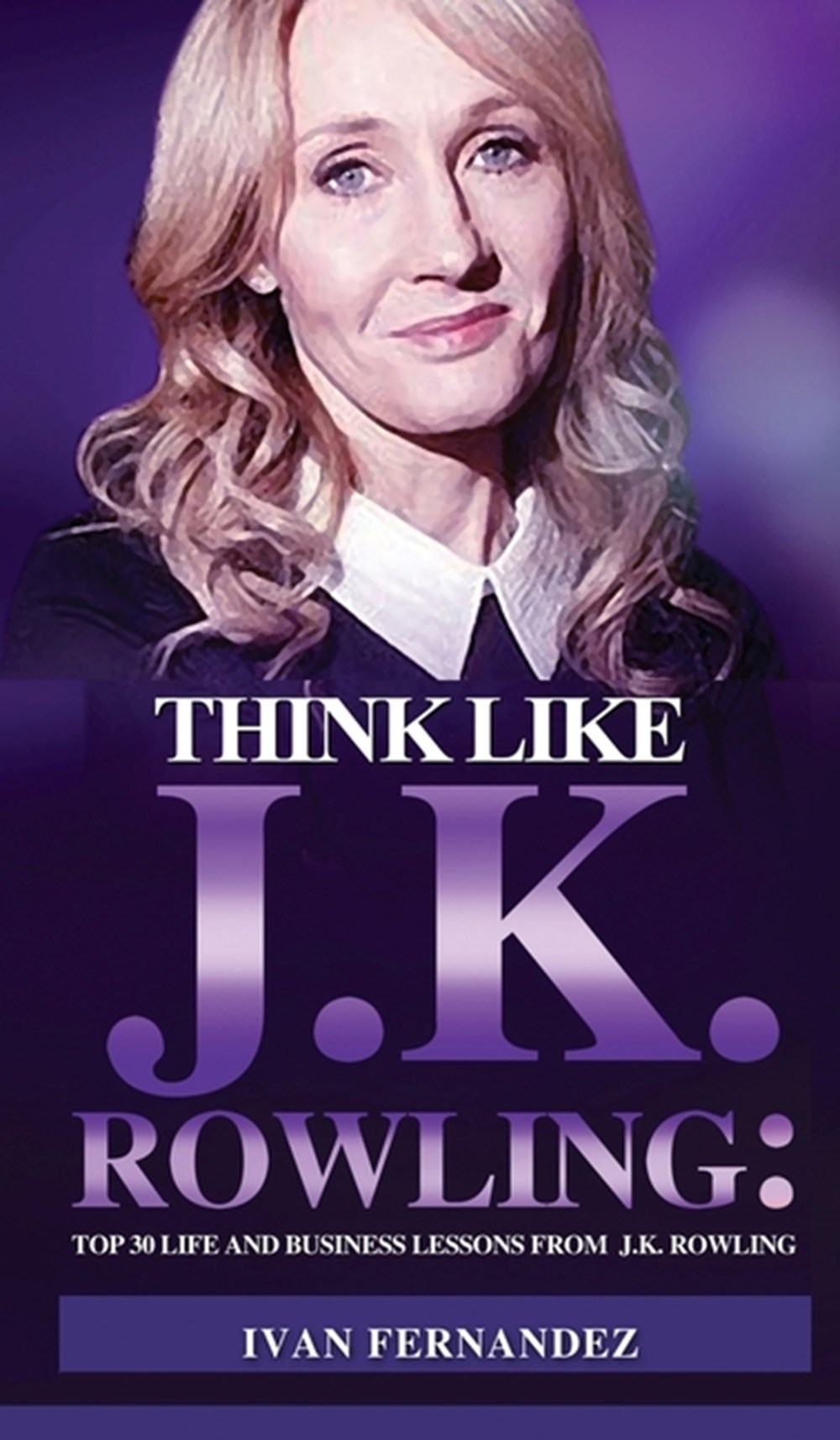 Think Like J.K. Rowling Top 30 Life and Business Lessons from J.K. Rowling