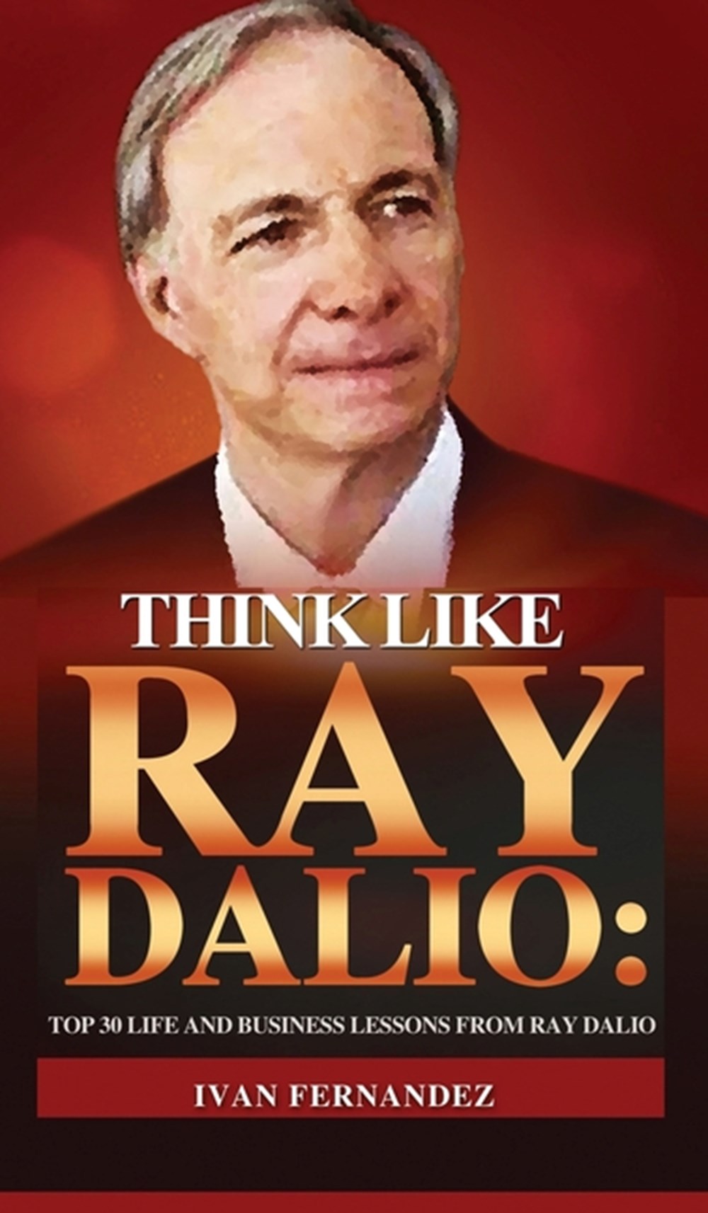 Think Like Ray Dalio: Top 30 Life and Business Lessons from Ray Dalio