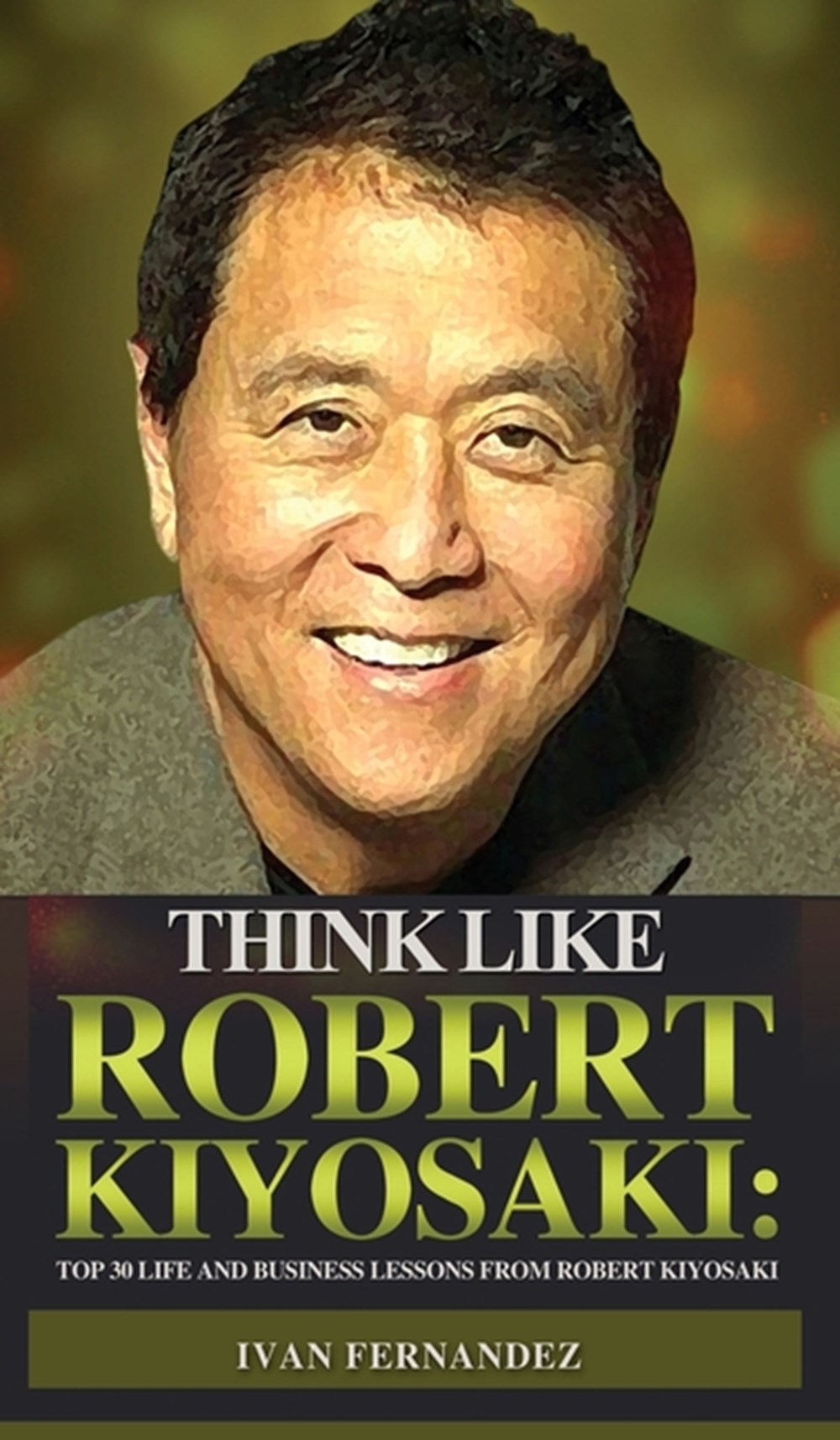 Think Like Robert Kiyosaki Top 30 Life and Business Lessons from Robert Kiyosaki