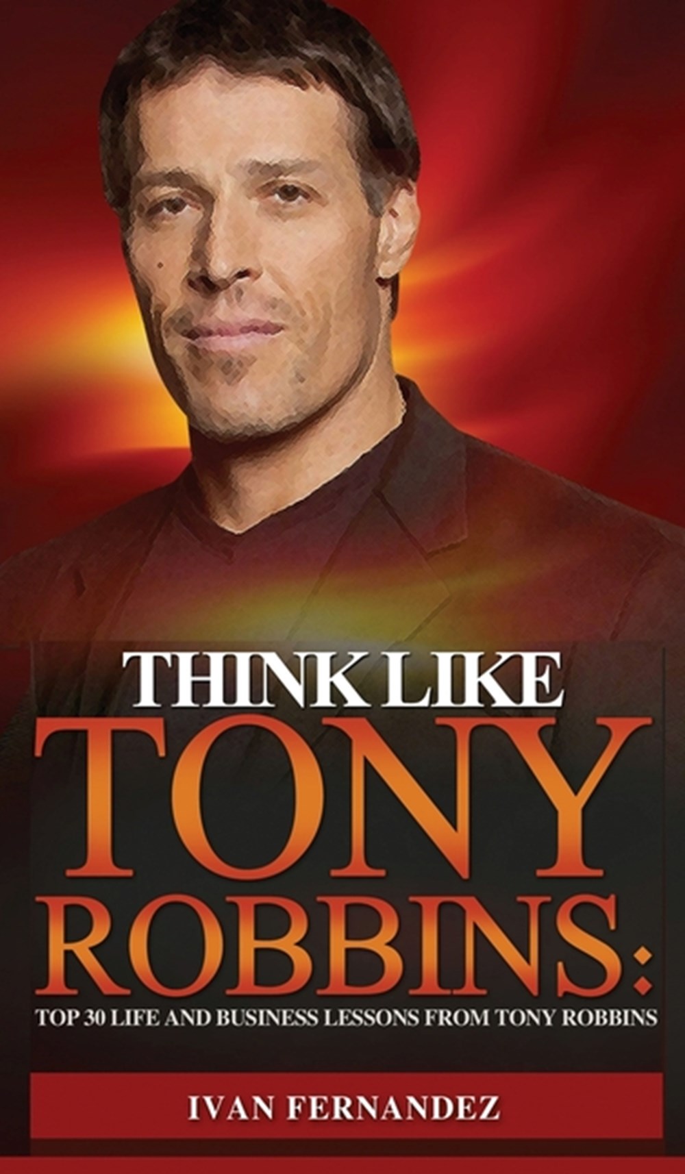 Think Like Tony Robbins Top 30 Life and Business Lessons from Tony Robbins