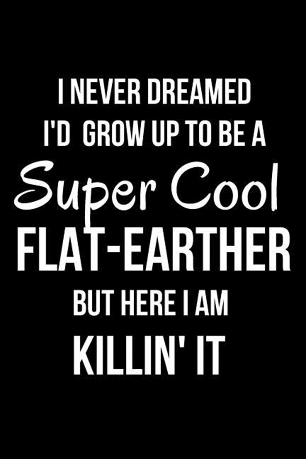 I Never Dreamed I'd Grow Up to Be a Super Cool Flat-Earther But Here I Am Killin' It Blank Line Jour