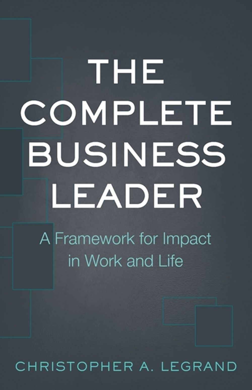 Complete Business Leader A Framework for Impact in Work and Life