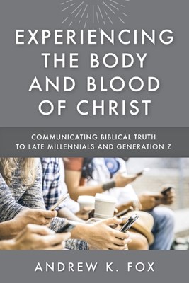 Experiencing the Body and Blood of Christ: Communicating Biblical Truth to Late Millennials and Generation Z