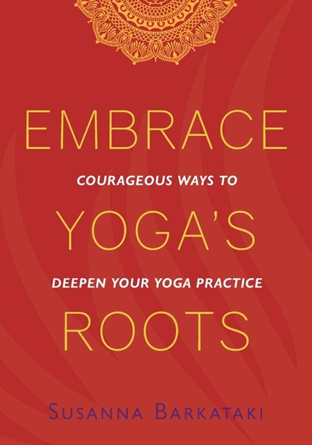 Embrace Yoga's Roots Courageous Ways to Deepen Your Yoga Practice