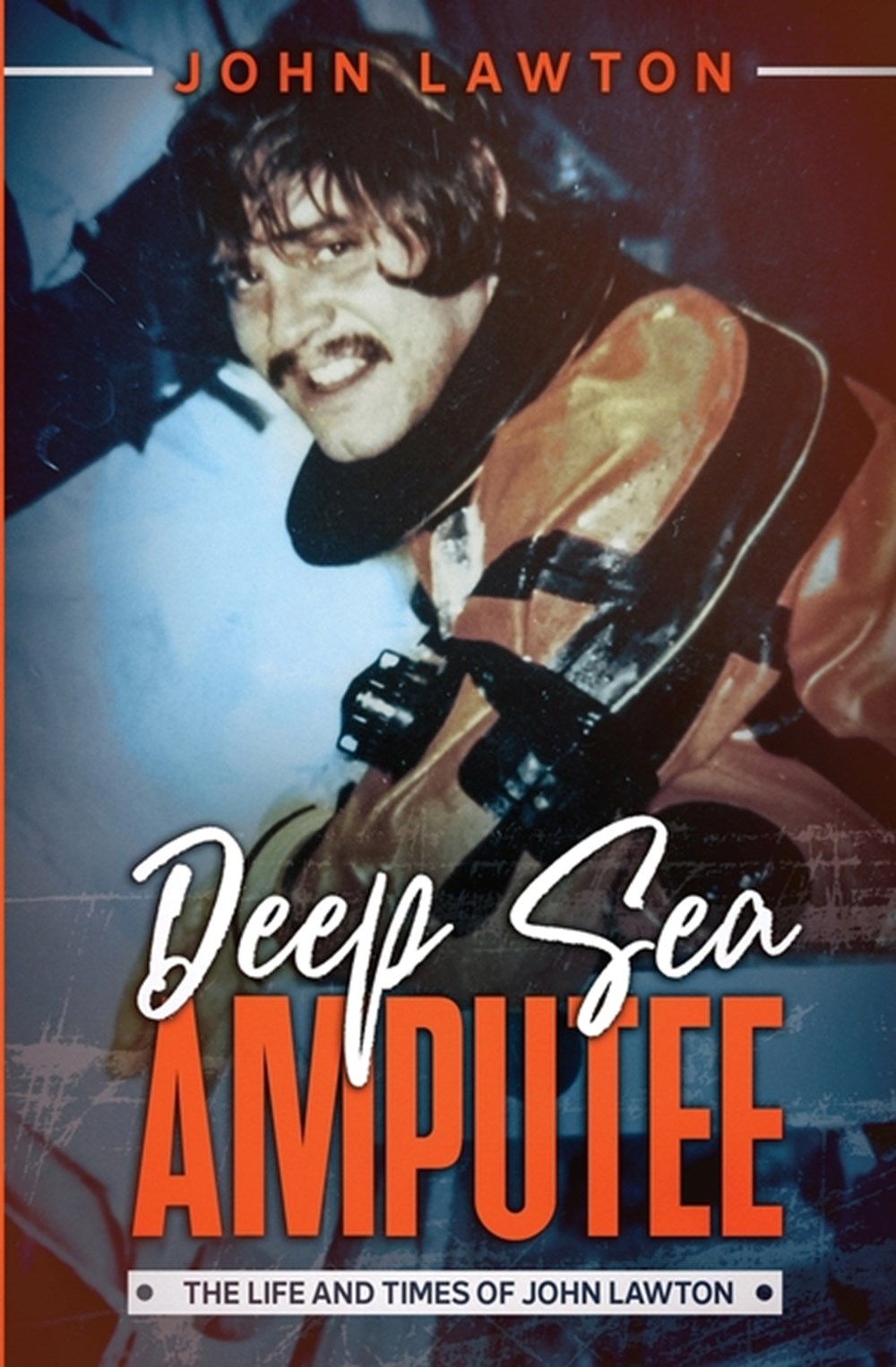 Deep Sea Amputee: The Life and Times of John Lawton