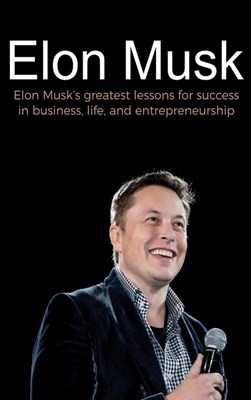  Elon Musk: Elon Musk's greatest lessons for success in business, life, and entrepreneurship