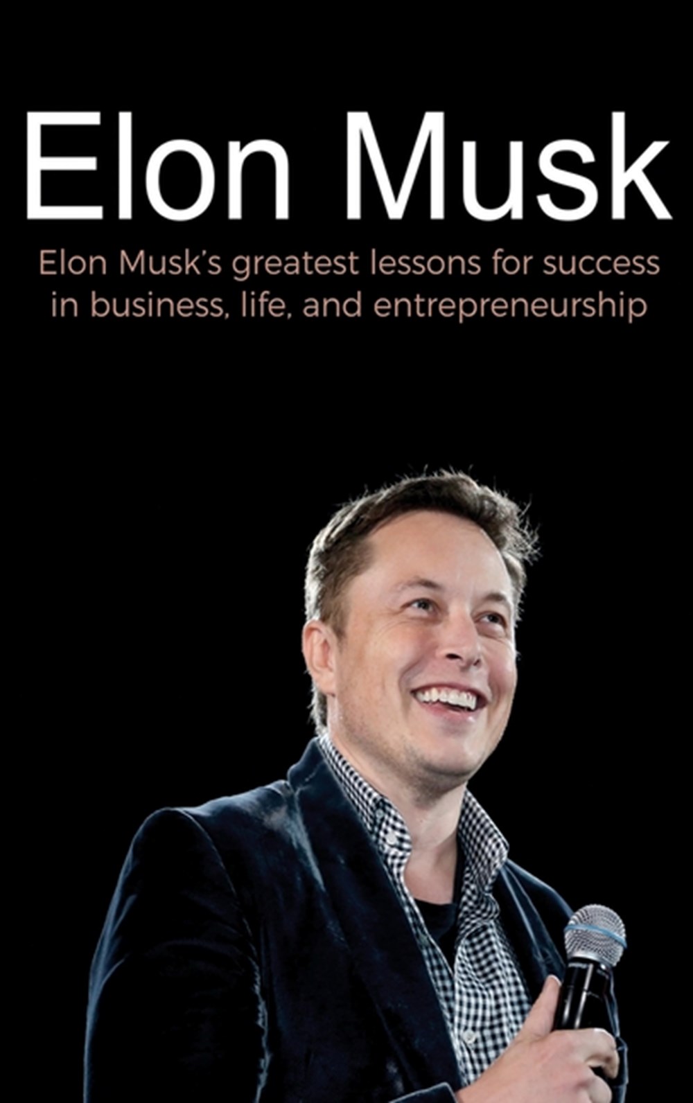 Elon Musk: Elon Musk's greatest lessons for success in business, life, and entrepreneurship