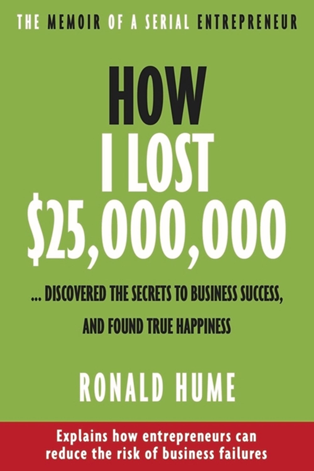 How I Lost $25,000,000 ... Discovered the Secrets to Business Success, and Found True Happiness
