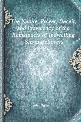 The Nature, Power, Deceit, and Prevalency of the Remainders of Indwelling Sin in Believers