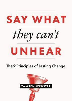  Say What They Can't Unhear: The 9 Principles of Lasting Change