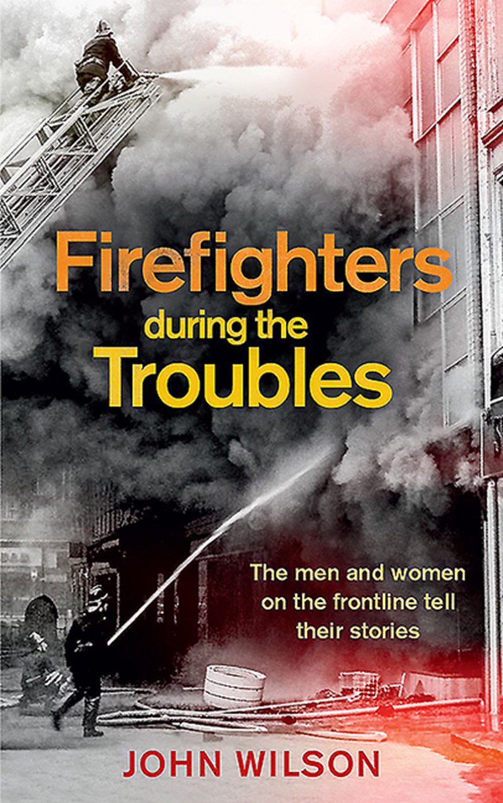 Firefighters During the Troubles The Men and Women on the Frontline Tell Their Stories