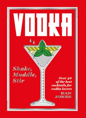Vodka: Shake, Muddle, Stir: Over 40 of the Best Cocktails for Serious Vodka Lovers