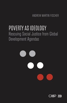 Poverty as Ideology: Rescuing Social Justice from Global Development Agendas