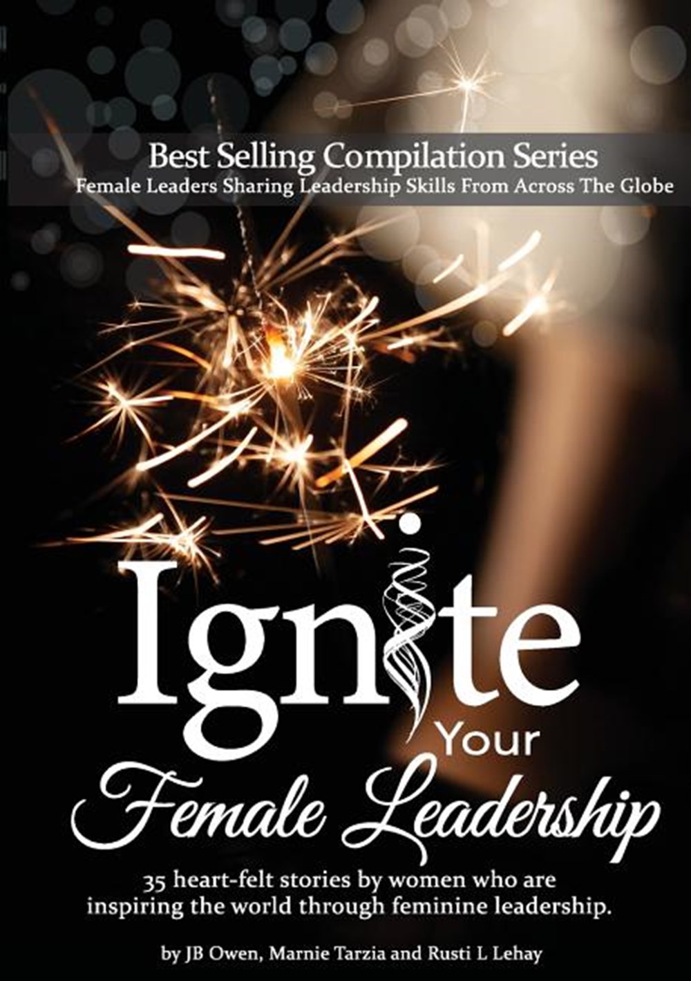 Ignite Your Female Leadership: Thirty-Five Outstanding Stories by Women Who Are Inspiring the World 