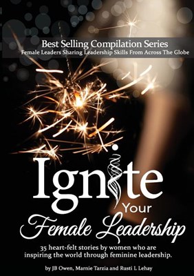  Ignite Your Female Leadership: Thirty-Five Outstanding Stories by Women Who Are Inspiring the World Through Feminine Leadership