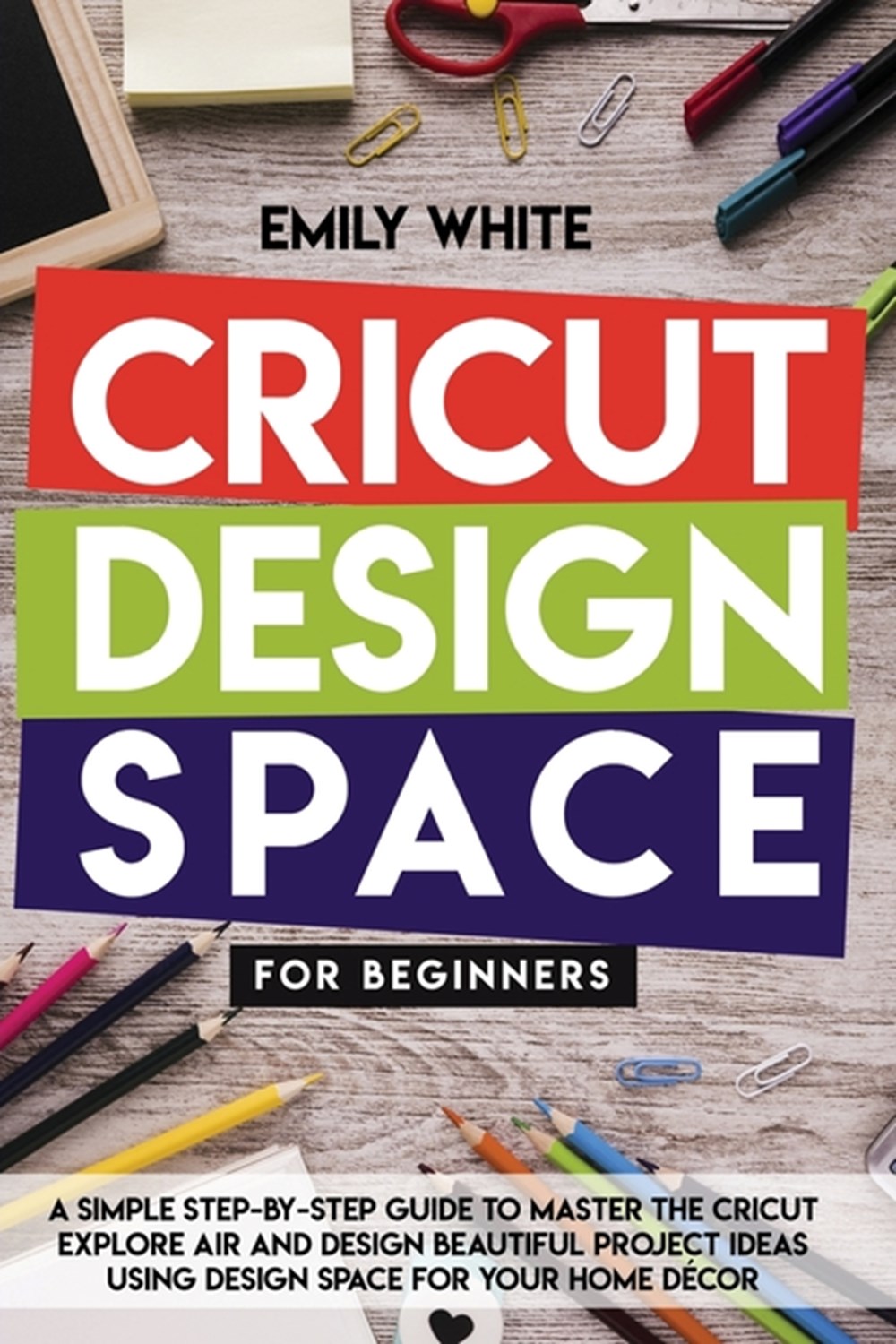 Cricut Design Space for Beginners: A Simple Step-By-Step Guide to Master the Design Space and Get th