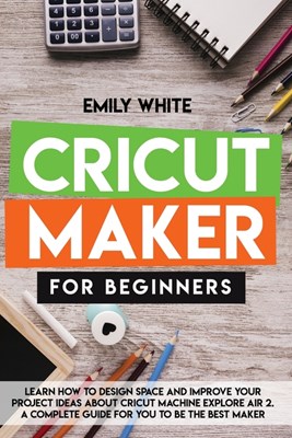  Cricut Maker for Beginners: Learn How to Design Space and Improve Your Project Ideas about Cricut Machine Explore Air 2. a Complete Guide for You