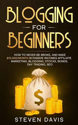 Blogging for Beginners: How to Never Be Broke, and Make $10,000/month in Passive Incomes Affiliate Marketing, Blogging, Stocks, Bonds, Day Tra