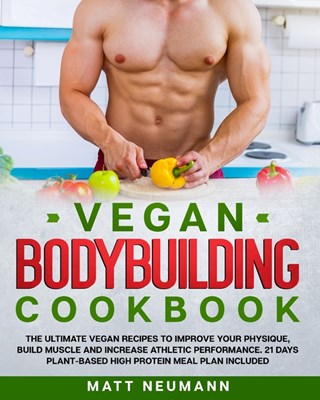  Vegan Bodybuilding Cookbook: Vegan Bodybuilding Cookbook: The Ultimate Vegan Recipes to Improve Your Physique, Build Muscle And Increase Athletic P