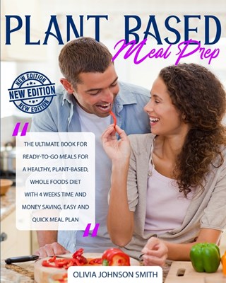  Plant Based Meal Prep: The Ultimate Book For Ready-To-Go Meals For a Healthy, Plant-Based, Whole Foods Diet With 4 Weeks Time And Money Savin