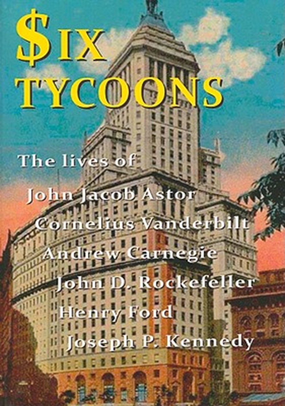 Six Tycoons The Lives of John Jacob Astor, Cornelius Vanderbilt, Andrew Carnegie, John D. Rockefelle