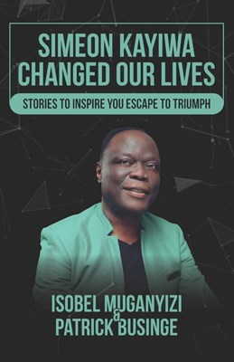  Simeon Kayiwa Changed Our Lives: Stories to Inspire you Escape to Triumph