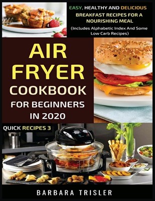  Air Fryer Cookbook For Beginners In 2020: Easy, Healthy And Delicious Breakfast Recipes For A Nourishing Meal (Includes Alphabetic Index And Some Low