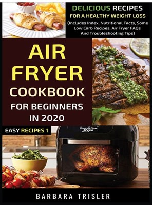  Air Fryer Cookbook For Beginners In 2020: Delicious Recipes For A Healthy Weight Loss (Includes Index, Nutritional Facts, Some Low Carb Recipes, Air F