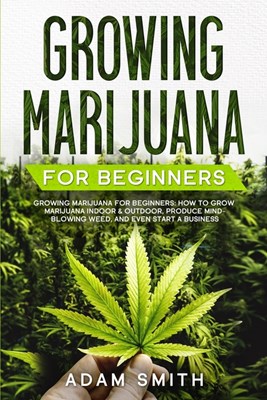 Growing Marijuana For Beginners: How to Grow Marijuana Indoor & Outdoor, Produce Mind-Blowing Weed, and even Start a Business