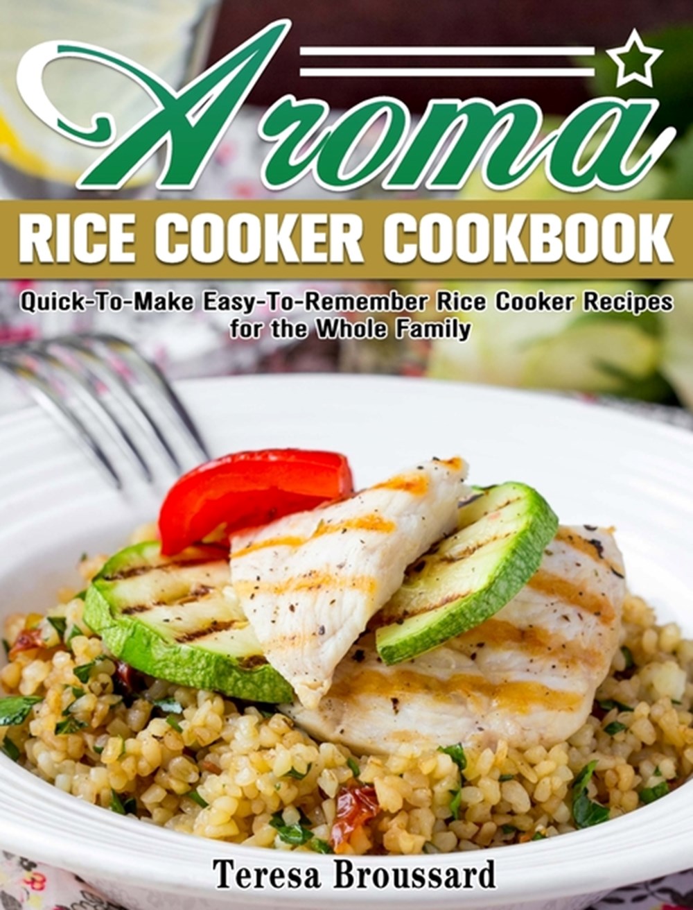 Aroma Rice Cooker Cookbook Quick-To-Make Easy-To-Remember Rice Cooker Recipes for the Whole Family