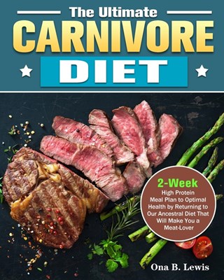 The Ultimate Carnivore Diet: 2-Week High Protein Meal Plan to Optimal Health by Returning to Our Ancestral Diet That Will Make You a Meat-Lover