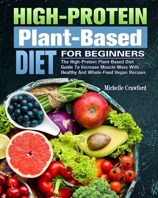 High-Protein Plant-Based Diet For Beginners: The High-Protein Plant-Based Diet Guide To Increase Muscle Mass With Healthy And Whole-Food Vegan Recipes
