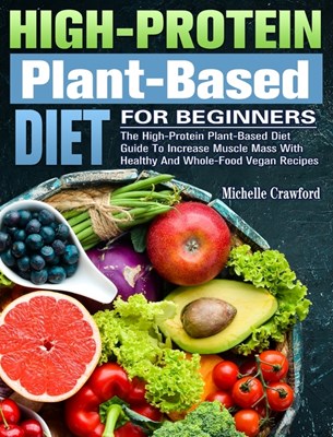 High-Protein Plant-Based Diet For Beginners: The High-Protein Plant-Based Diet Guide To Increase Muscle Mass With Healthy And Whole-Food Vegan Recipes