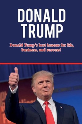 Donald Trump: Donald Trump's best lessons for life, business, and success!