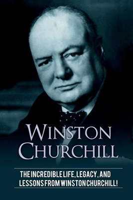 Winston Churchill: The incredible life, legacy, and lessons from Winston Churchill!