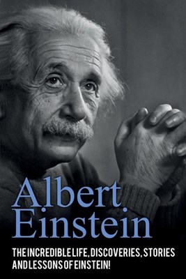 Albert Einstein: The incredible life, discoveries, stories and lessons of Einstein!