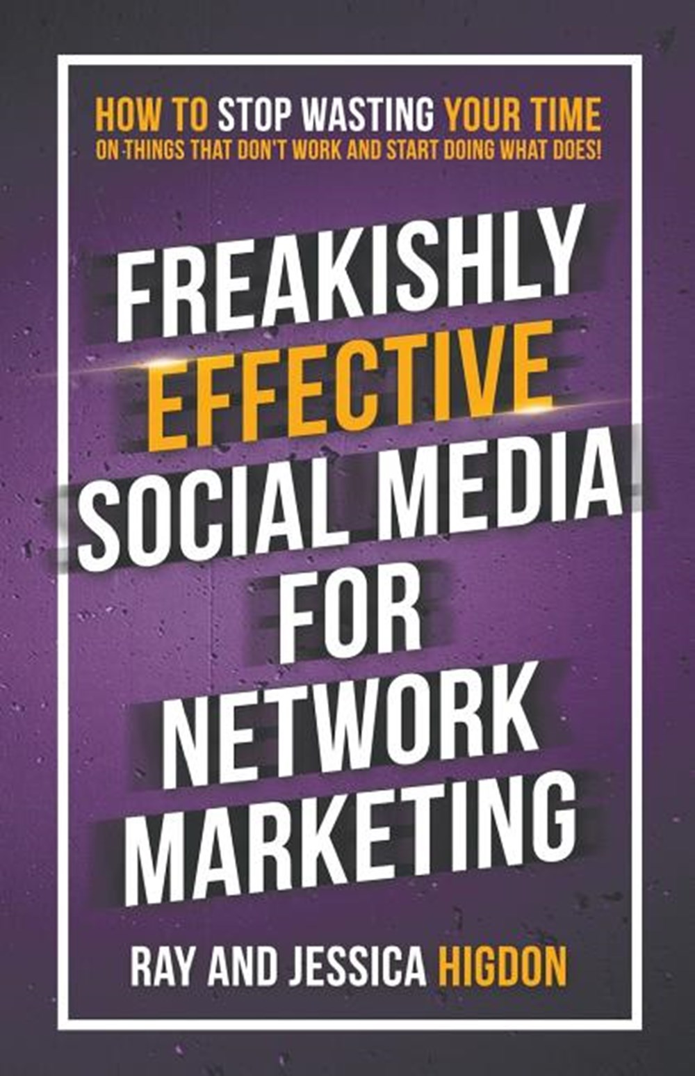 Freakishly Effective Social Media for Network Marketing How to Stop Wasting Your Time on Things That