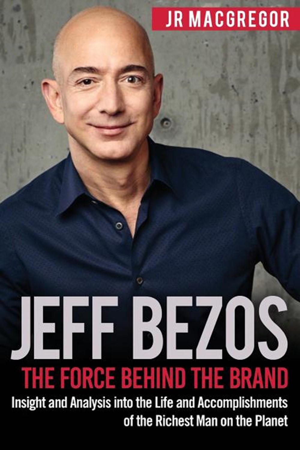 Jeff Bezos: The Force Behind the Brand: Insight and Analysis into the Life and Accomplishments of th