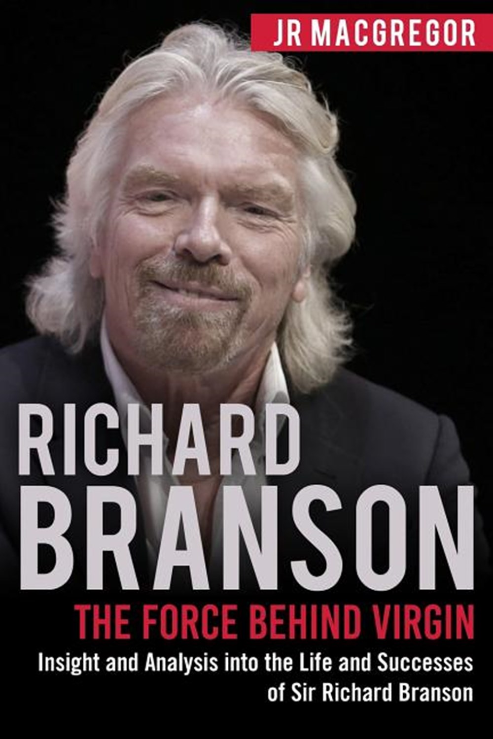 Richard Branson: The Force Behind Virgin: Insight and Analysis into the Life and Successes of Sir Ri