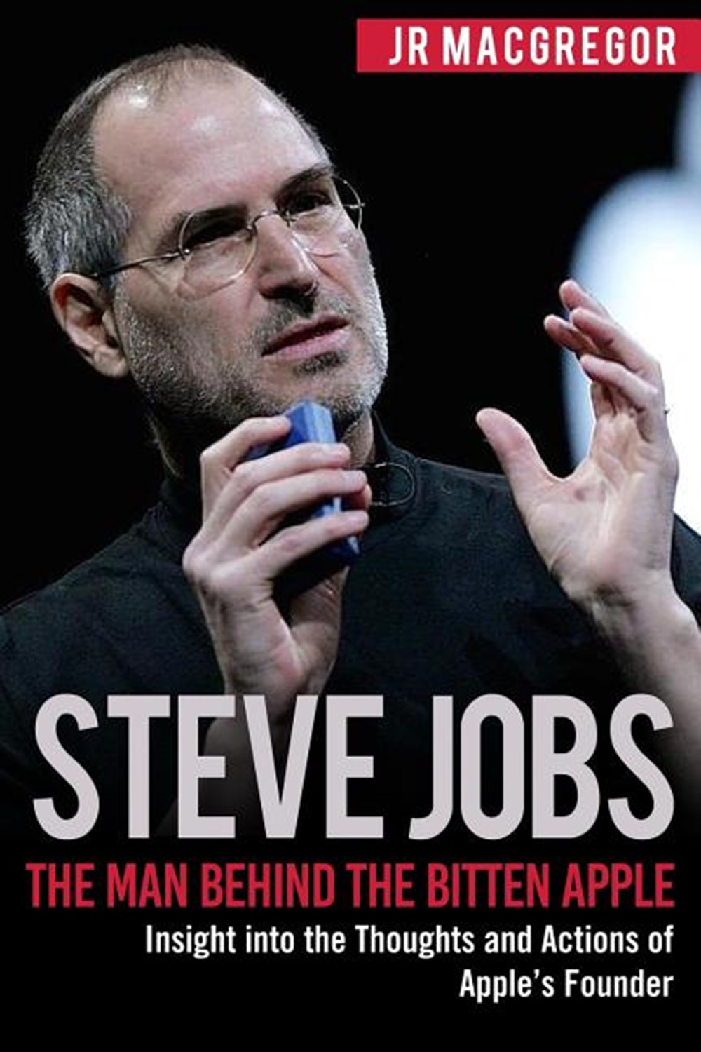 Steve Jobs The Man Behind the Bitten Apple: Insight into the Thoughts and Actions of Apple's Founder