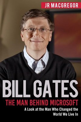Bill Gates: The Man Behind Microsoft: A Look at the Man Who Changed the World We Live In