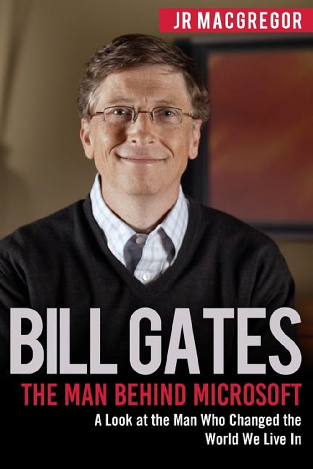 Bill Gates The Man Behind Microsoft: A Look at the Man Who Changed the World We Live In
