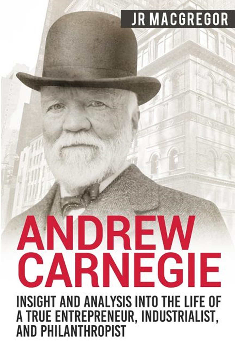 Andrew Carnegie - Insight and Analysis into the Life of a True Entrepreneur, Industrialist, and Phil