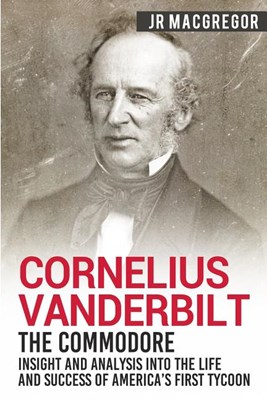  Cornelius Vanderbilt - The Commodore: Insight and Analysis Into the Life and Success of America's First Tycoon