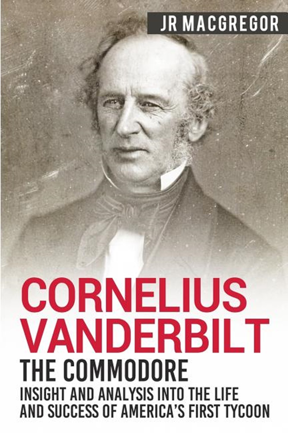 Cornelius Vanderbilt - The Commodore Insight and Analysis Into the Life and Success of America's Fir