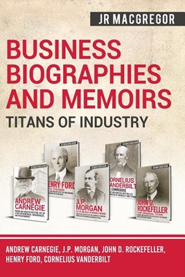  Business Biographies and Memoirs - Titans of Industry: Andrew Carnegie, J.P. Morgan, John D. Rockefeller, Henry Ford, Cornelius Vanderbilt