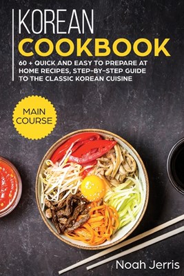  Korean Cookbook: MAIN COURSE - 60 + Quick and Easy to Prepare at Home Recipes, Step-By-step Guide to the Classic Korean Cuisine