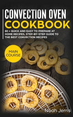  Convection Oven Cookbook: MAIN COURSE - 80 + Quick and Easy to Prepare at Home Recipes, Step-By-step Guide to the Best Convection Recipes
