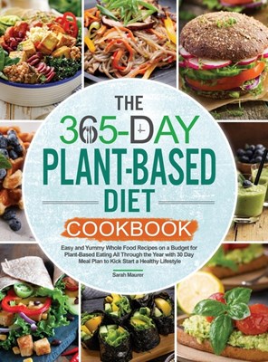 The 365-Day Plant-Based Diet Cookbook: Easy and Yummy Whole Food Recipes on a Budget for Plant-Based Eating All Through the Year with 30 Day Meal Plan