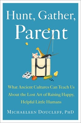 Hunt, Gather, Parent: What Ancient Cultures Can Teach Us about the Lost Art of Raising Happy, Helpful Little Humans